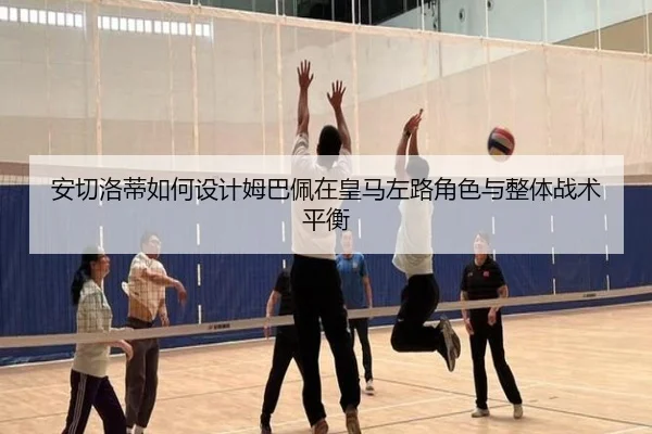 安切洛蒂如何设计姆巴佩在皇马左路角色与整体战术平衡