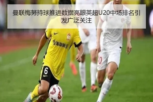 曼联梅努持球推进数据亮眼英超U20中场排名引发广泛关注