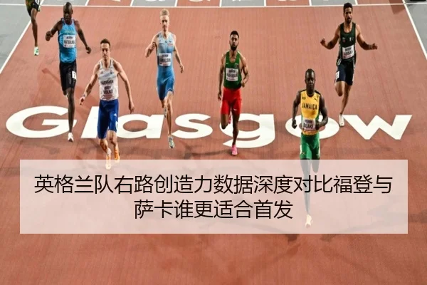 英格兰队右路创造力数据深度对比福登与萨卡谁更适合首发