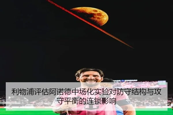 利物浦评估阿诺德中场化实验对防守结构与攻守平衡的连锁影响