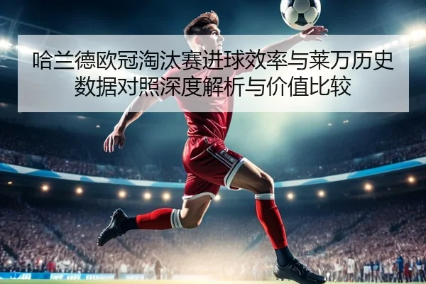 哈兰德欧冠淘汰赛进球效率与莱万历史数据对照深度解析与价值比较