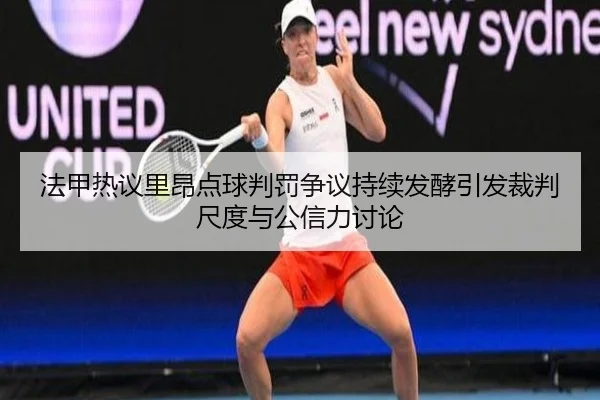 法甲热议里昂点球判罚争议持续发酵引发裁判尺度与公信力讨论