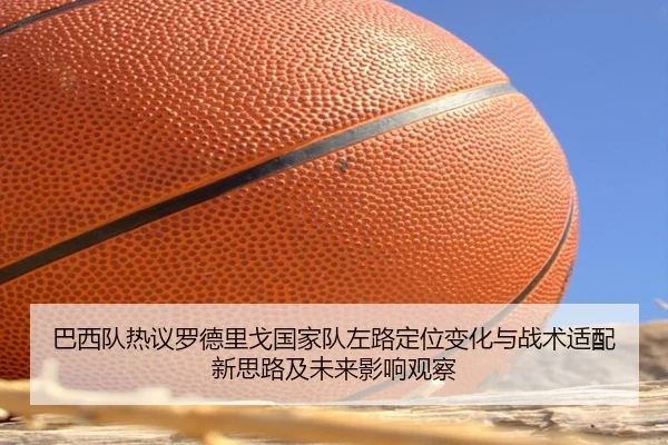 巴西队热议罗德里戈国家队左路定位变化与战术适配新思路及未来影响观察