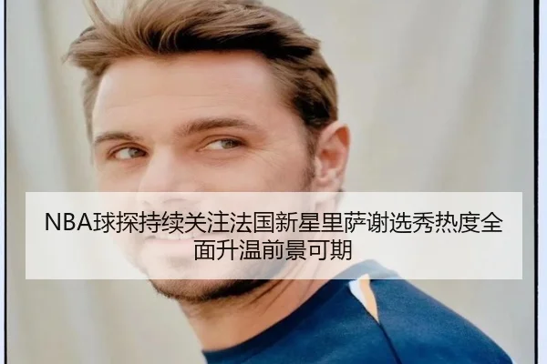 NBA球探持续关注法国新星里萨谢选秀热度全面升温前景可期