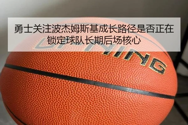勇士关注波杰姆斯基成长路径是否正在锁定球队长期后场核心