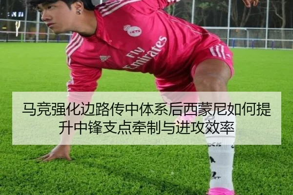 马竞强化边路传中体系后西蒙尼如何提升中锋支点牵制与进攻效率