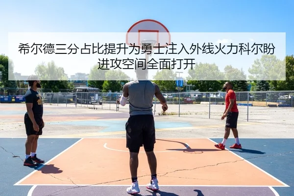 希尔德三分占比提升为勇士注入外线火力科尔盼进攻空间全面打开