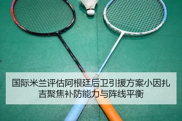 国际米兰评估阿根廷后卫引援方案小因扎吉聚焦补防能力与阵线平衡