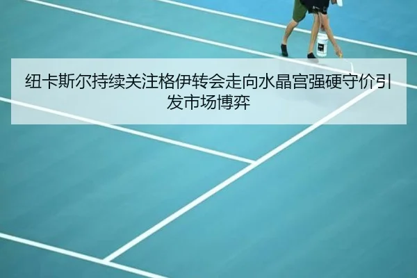 纽卡斯尔持续关注格伊转会走向水晶宫强硬守价引发市场博弈