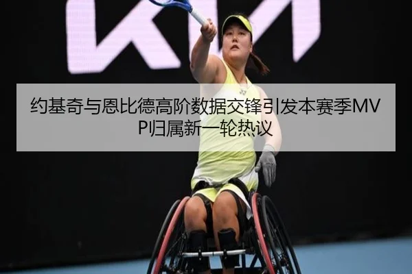 约基奇与恩比德高阶数据交锋引发本赛季MVP归属新一轮热议