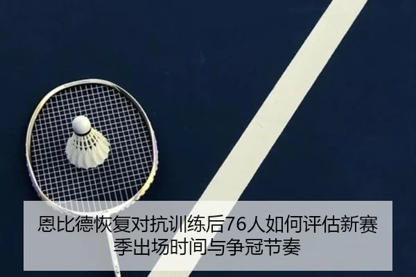 恩比德恢复对抗训练后76人如何评估新赛季出场时间与争冠节奏